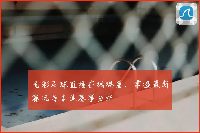 竞彩足球直播在线观看:掌握最新赛况与专业赛事分析
