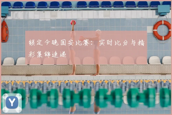 锁定今晚国安比赛:实时比分与精彩集锦速递