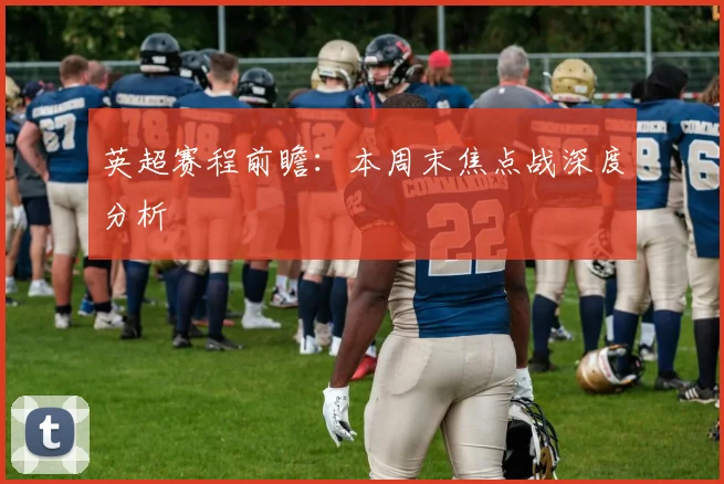 英超赛程前瞻：本周末焦点战深度分析