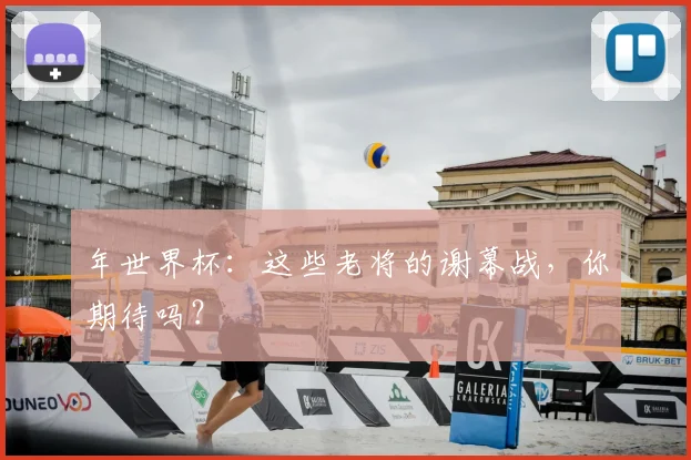 年世界杯:这些老将的谢幕战,你期待吗?