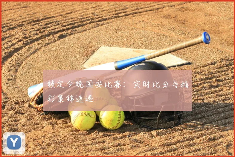 锁定今晚国安比赛：实时比分与精彩集锦速递