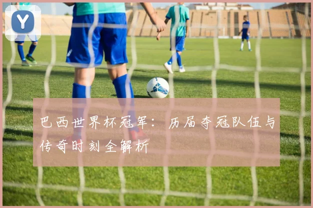 巴西世界杯冠军:历届夺冠队伍与传奇时刻全解析