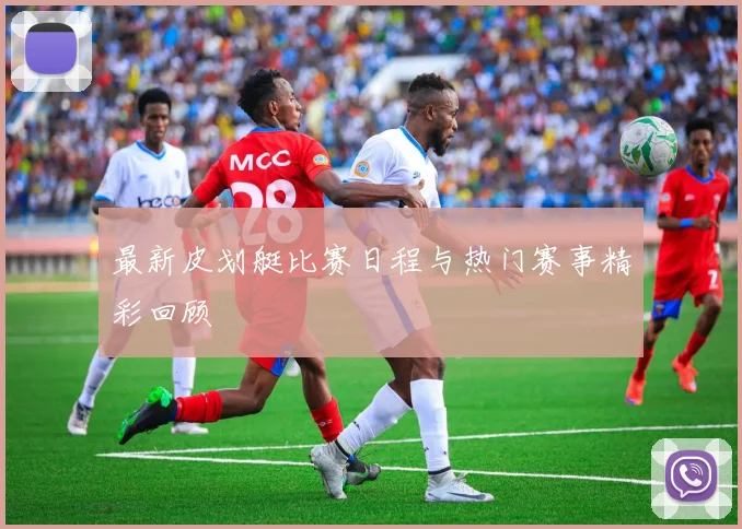 最新皮划艇比赛日程与热门赛事精彩回顾